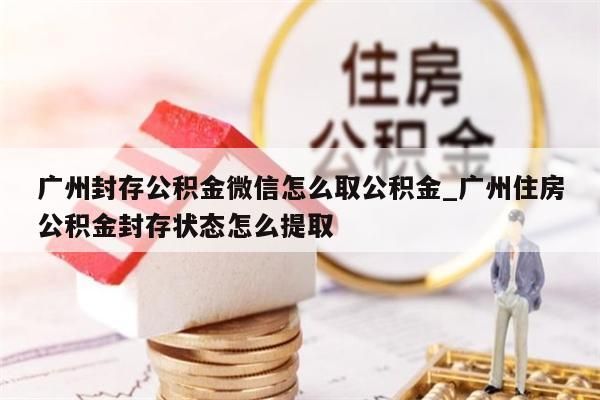 广州封存公积金微信怎么取公积金_广州住房公积金封存状态怎么提取
