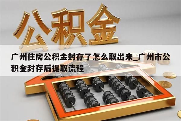 广州住房公积金封存了怎么取出来_广州市公积金封存后提取流程